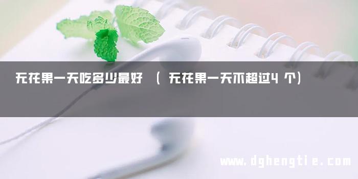 无花果一天吃多少最好 (无花果一天不超过4个)